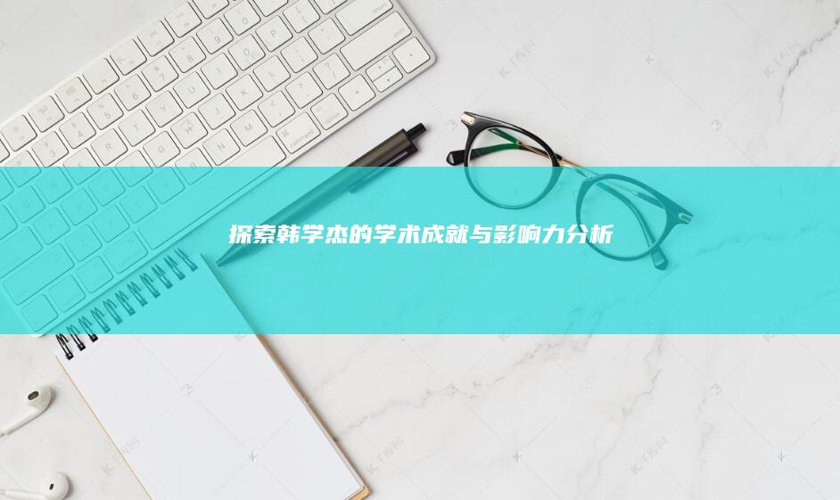 探索韩学杰的学术成就与影响力分析